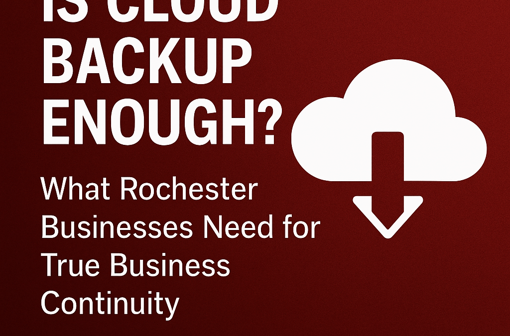 Is Cloud Backup Enough? What Rochester Businesses Need for True Business Continuity